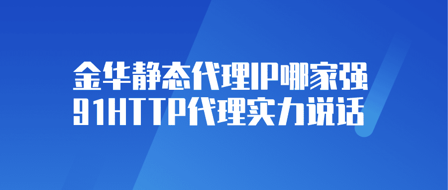 金华静态代理IP哪家强？91HTTP代理实力说话