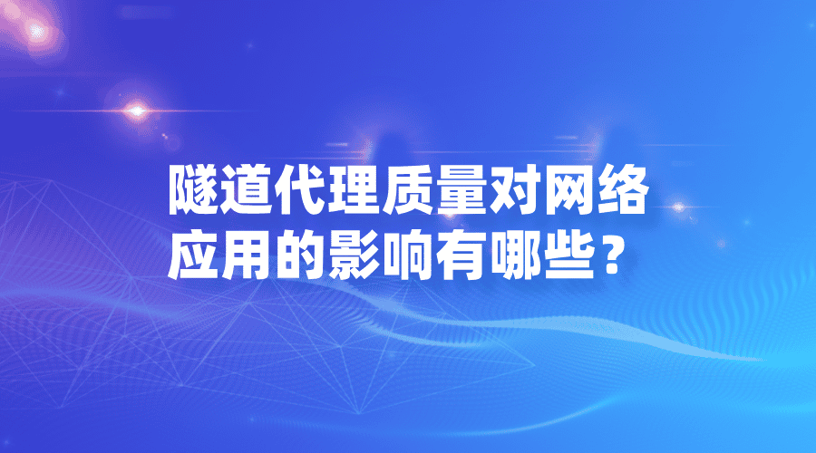 隧道代理质量对网络应用的影响有哪些？