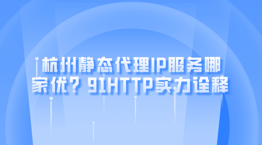 杭州静态代理IP服务哪家优？91HTTP实力诠释