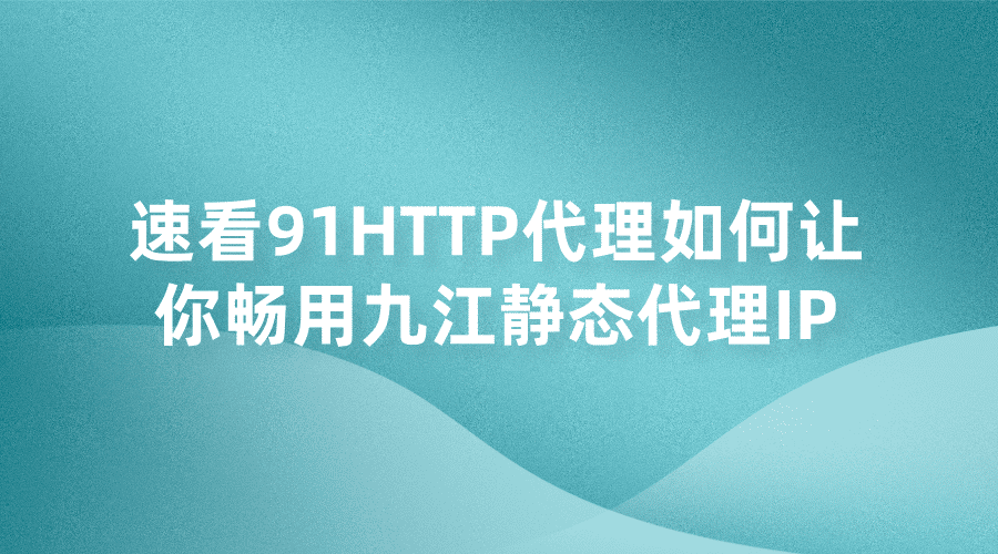 速看91HTTP代理如何让你畅用九江静态代理IP