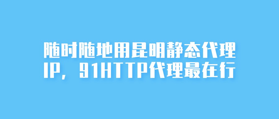 随时随地用昆明静态代理IP，91HTTP代理最在行