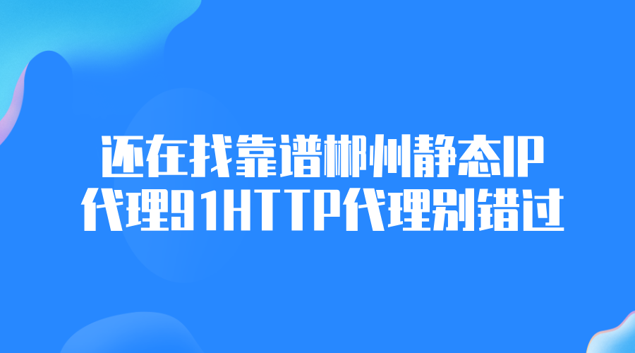 還在找靠譜郴州靜態(tài)代理IP？91HTTP代理別錯(cuò)過(guò)