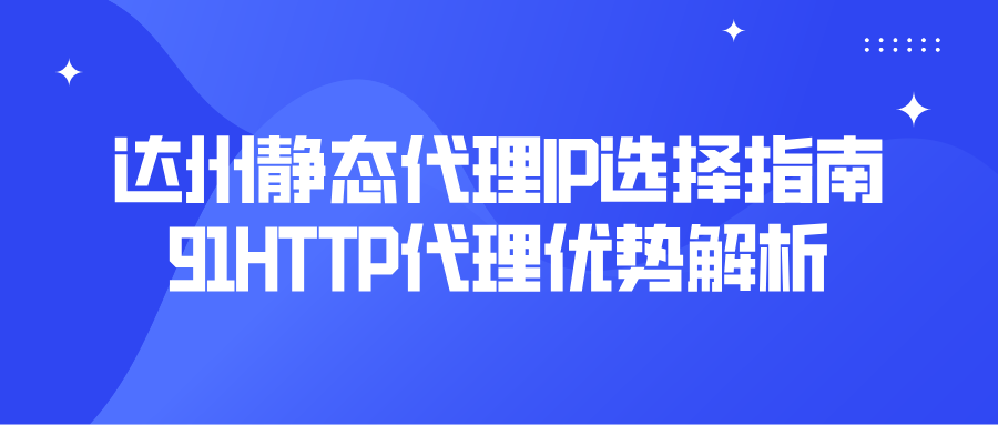 達州靜態(tài)代理IP選擇指南,91HTTP代理優(yōu)勢解析