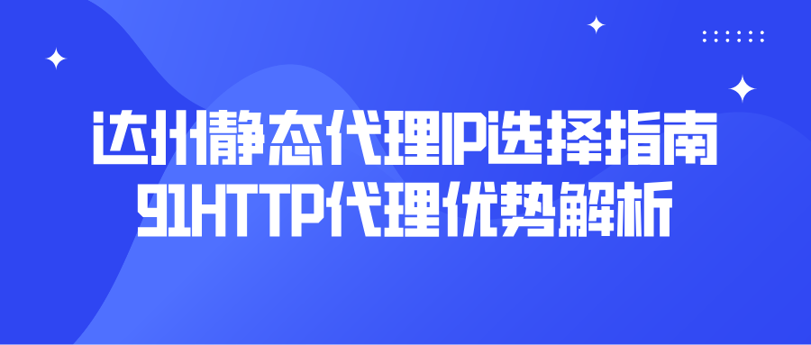 达州静态代理IP选择指南，91HTTP代理优势解析