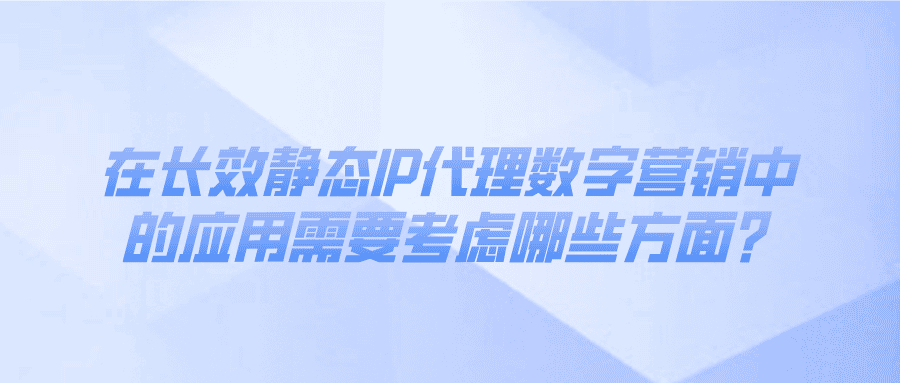 在长效静态IP代理数字营销中的应用需要考虑哪些方面？