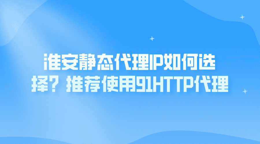淮安靜態(tài)代理IP如何選擇？推薦使用91HTTP代理