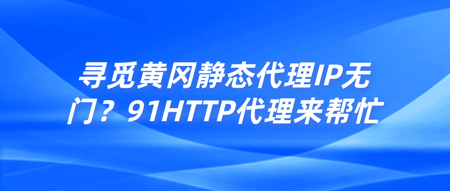 尋覓黃岡靜態(tài)代理IP無門？91HTTP代理來幫忙