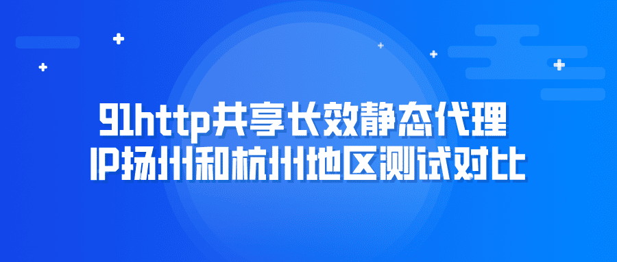 91http共享长效静态代理IP扬州和杭州地区测试对比