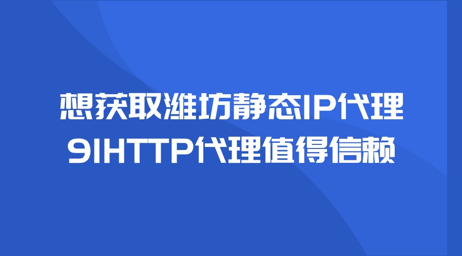 想获取潍坊静态代理IP，91HTTP代理值得信赖