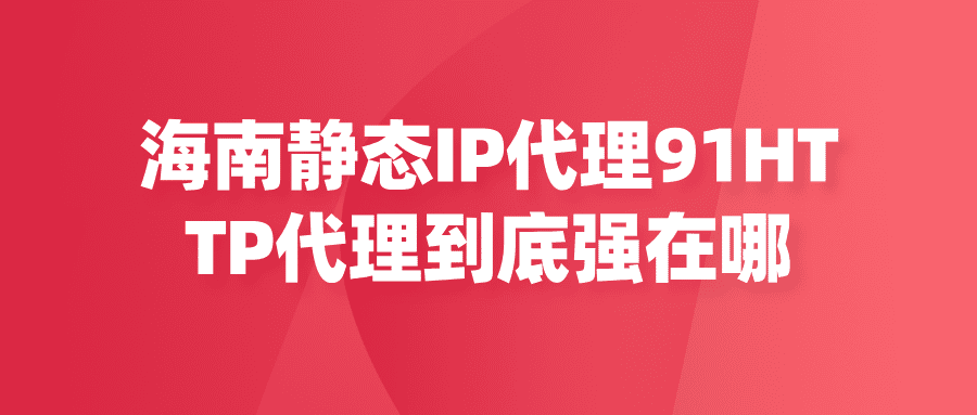 海南靜態(tài)代理IP，91HTTP代理到底強(qiáng)在哪？