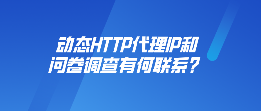动态HTTP代理IP和问卷调查有何联系?