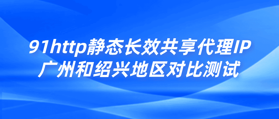 91http静态长效共享代理IP广州和绍兴地区对比测试