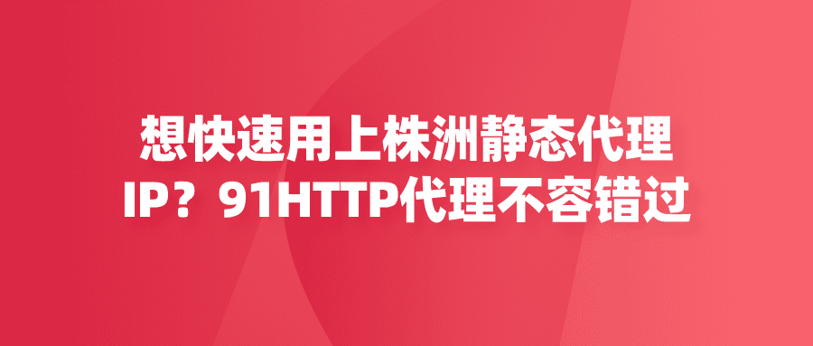 想快速用上株洲靜態(tài)代理IP？91HTTP代理不容錯過