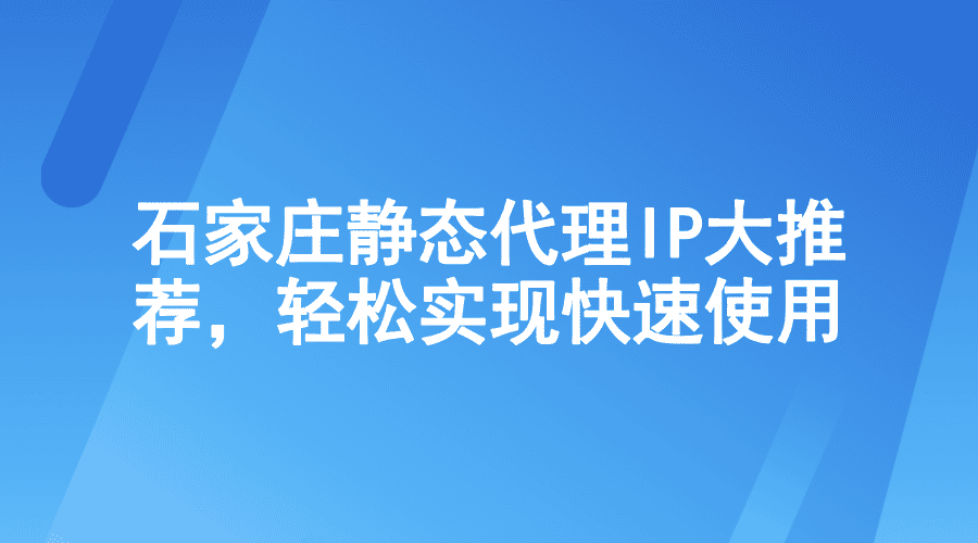 石家庄静态代理IP大推荐，轻松实现快速使用