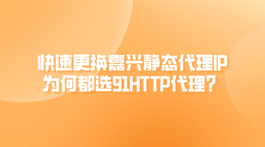快速更换嘉兴静态代理IP,为何都选91HTTP代理?