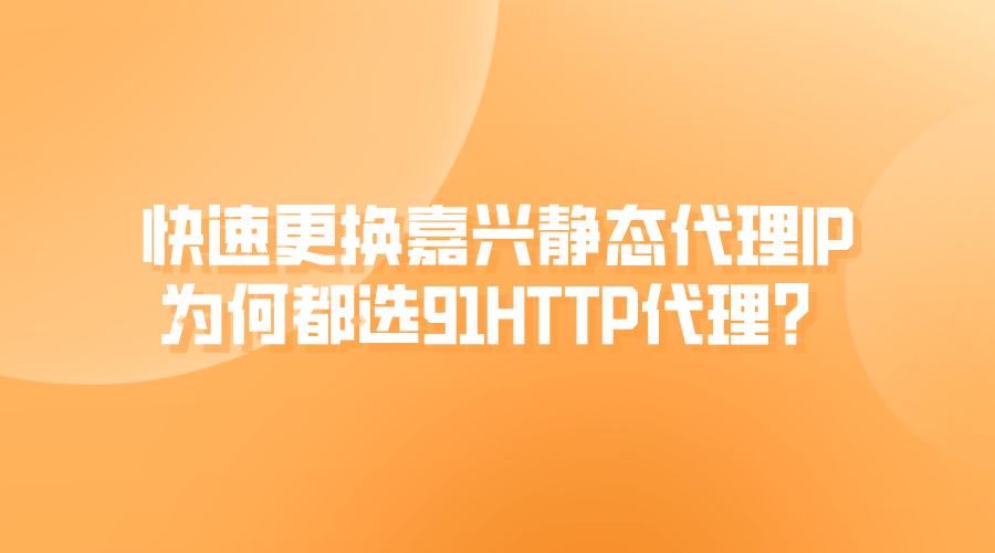 快速更换嘉兴静态代理IP，为何都选91HTTP代理？