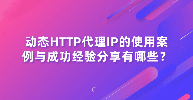动态HTTP代理IP的使用案例与成功经验分享有哪些?