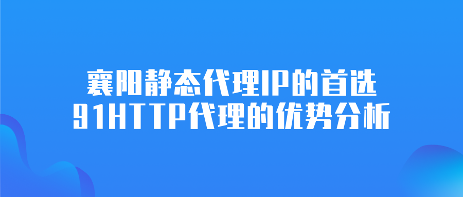 襄陽靜態(tài)代理IP的首選，91HTTP代理的優(yōu)勢分析
