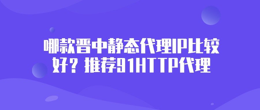 哪款晋中静态代理IP比较好？推荐91HTTP代理