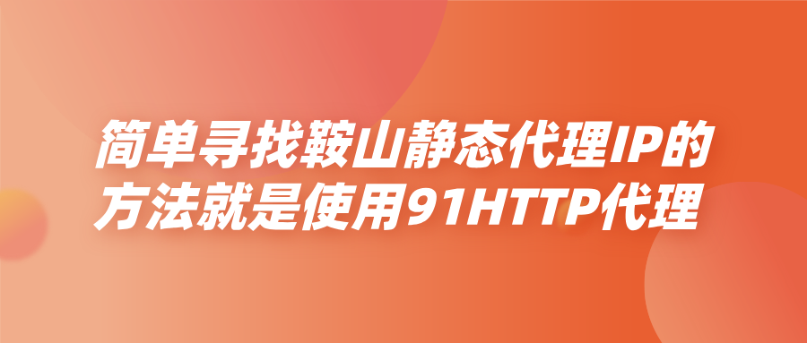 简单寻找鞍山静态代理IP的方法就是使用91HTTP代理