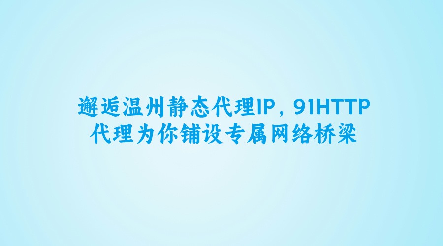 邂逅温州静态代理IP，91HTTP代理为你铺设专属网络桥梁