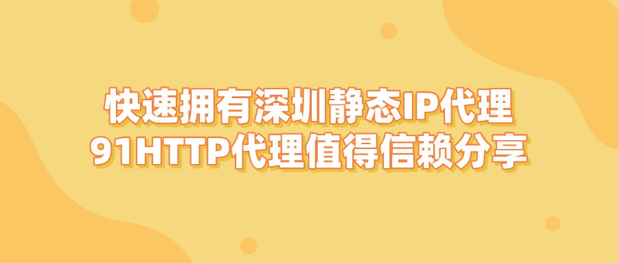 快速拥有深圳静态代理IP，91HTTP代理值得信赖分享