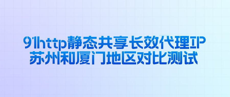 91http静态共享长效代理IP苏州和厦门地区对比测试