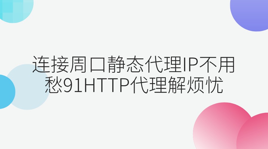 使用周口静态代理IP不用愁，91HTTP代理解烦忧