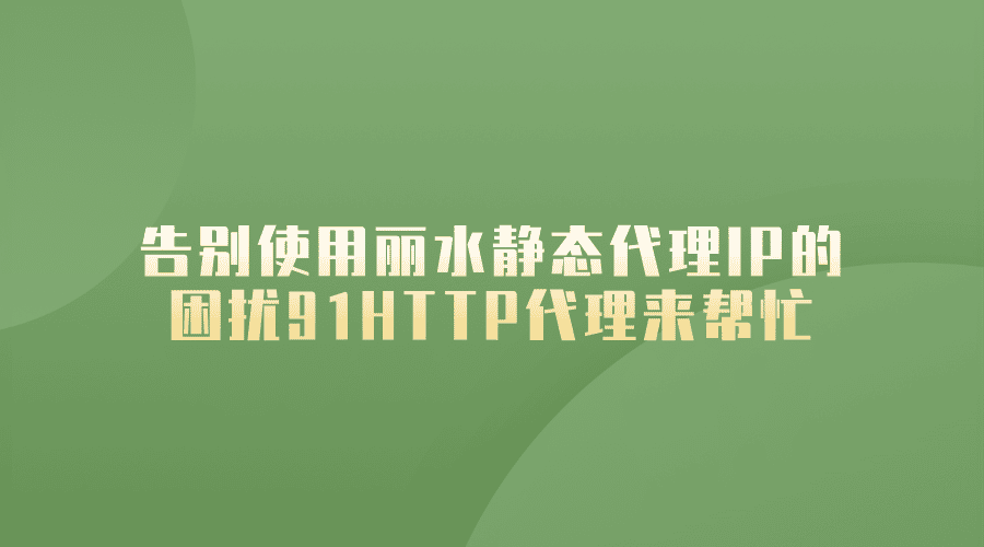 告别使用丽水静态代理IP的困扰，91HTTP代理来帮忙