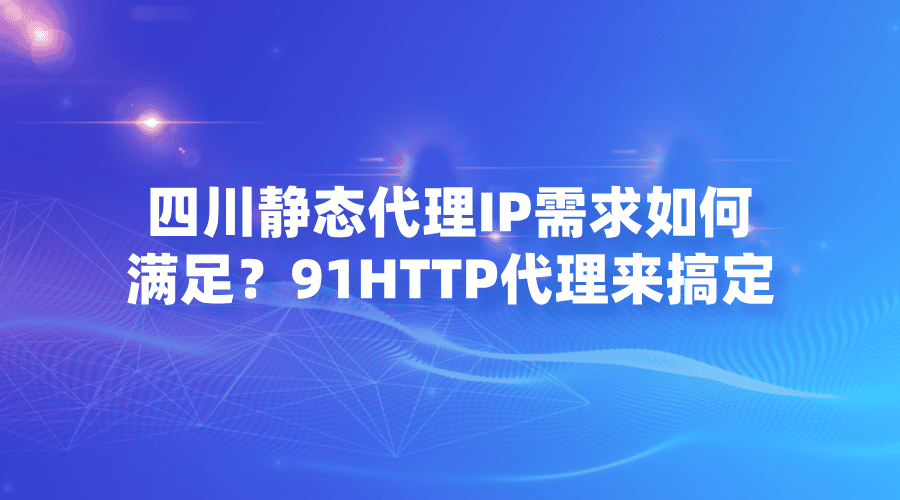 四川静态代理IP需求如何满足？91HTTP代理来搞定