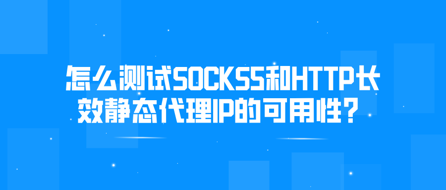 怎么测试SOCKS5和HTTP长效静态代理IP是否可用？