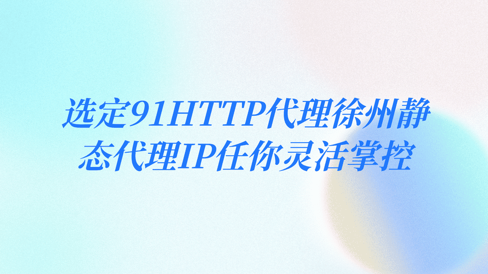 選定91HTTP代理，徐州靜態(tài)代理IP任你靈活掌控