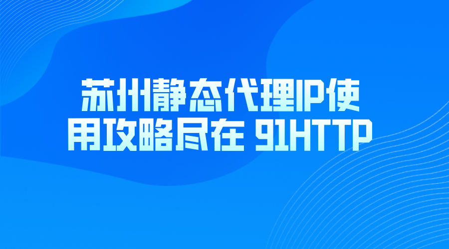 苏州静态代理IP使用攻略，尽在 91HTTP