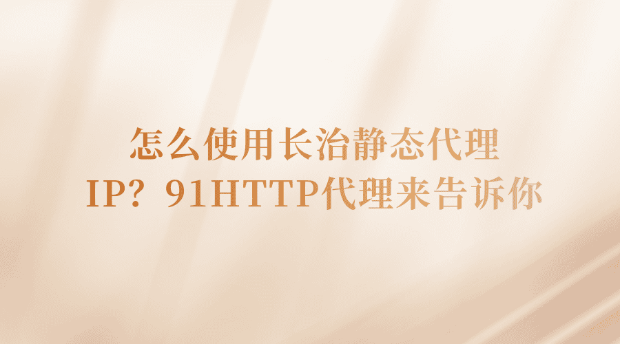 怎么使用长治静态代理IP？91HTTP代理来告诉你