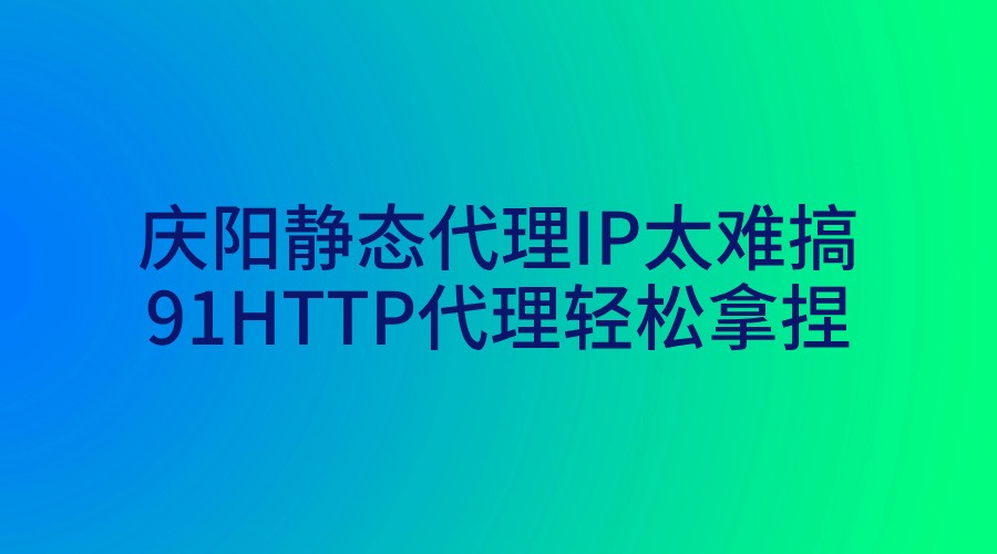 慶陽靜態(tài)代理IP太難搞？91HTTP代理輕松拿捏