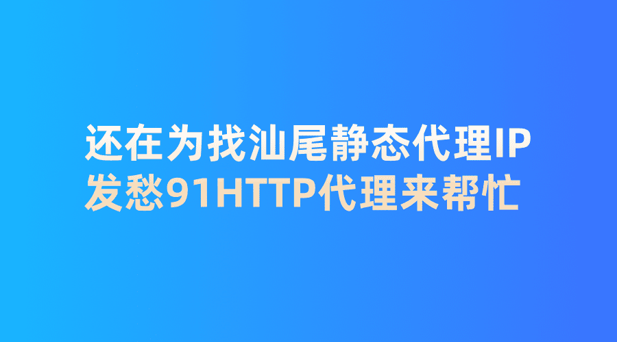 還在為找汕尾靜態(tài)代理IP發(fā)愁？91HTTP代理來(lái)幫忙