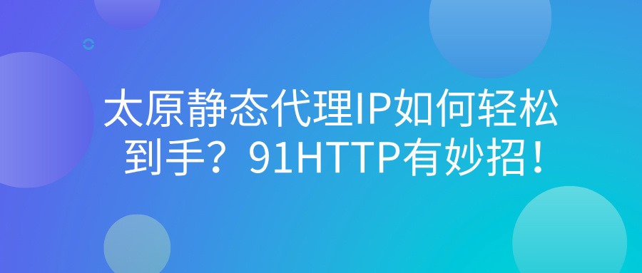 太原静态代理IP如何轻松到手？91HTTP代理有妙招！