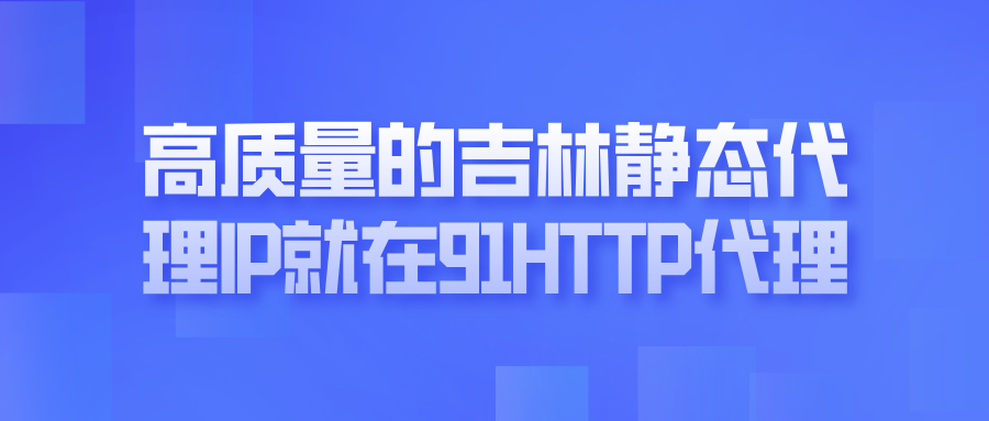 高质量的吉林静态代理IP，就在91HTTP代理！