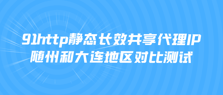 91http静态长效共享代理IP随州和大连地区对比测试