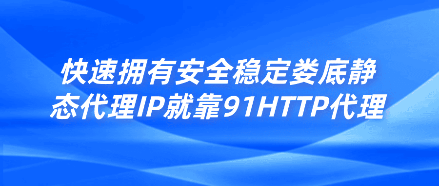 快速拥有安全稳定娄底静态代理IP，就靠91HTTP代理