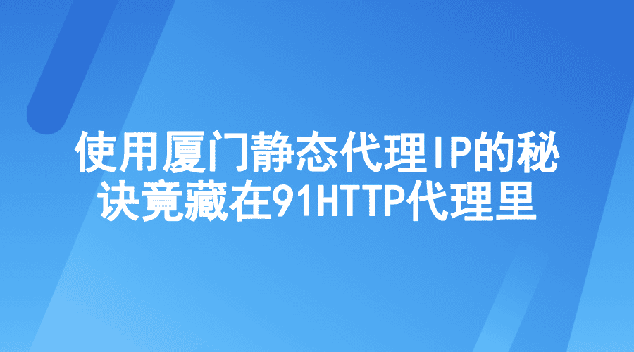 使用廈門靜態(tài)代理IP的秘訣，竟藏在91HTTP代理之中！