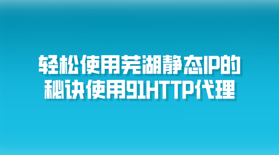 轻松使用芜湖静态IP的秘诀，使用91HTTP代理