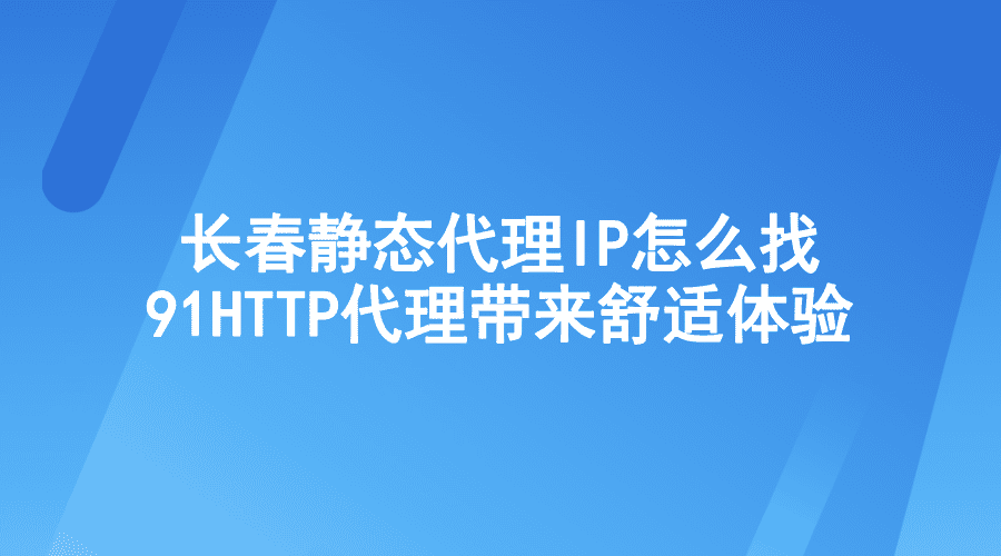 长春静态代理IP怎么找？91HTTP代理带来舒适体验！