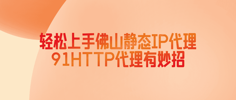 轻松上手佛山静态代理IP，91HTTP代理有妙招