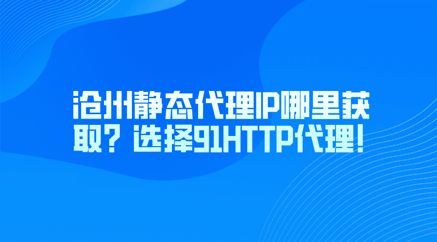 沧州静态代理IP哪里获取？选择91HTTP代理！