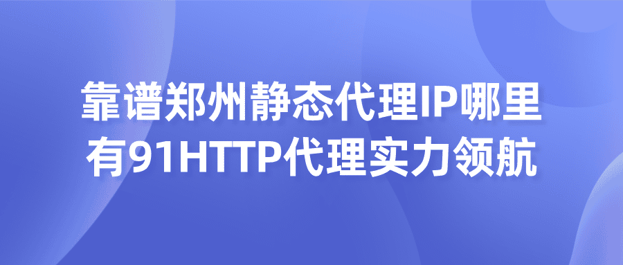 靠谱郑州静态代理IP哪里有？91HTTP代理实力领航