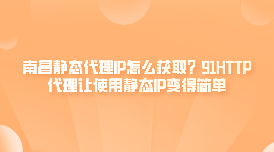 南昌静态代理IP怎么获取？91HTTP代理让使用静态IP变得简单