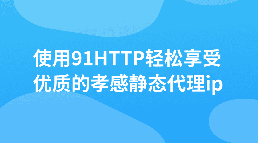 使用91HTTP轻松享受优质的孝感静态代理ip