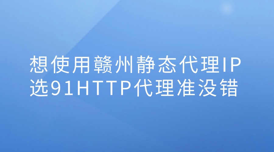 想使用赣州静态代理IP？选91HTTP代理准没错
