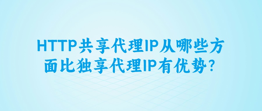 HTTP共享代理IP从哪些方面比独享代理IP有优势?